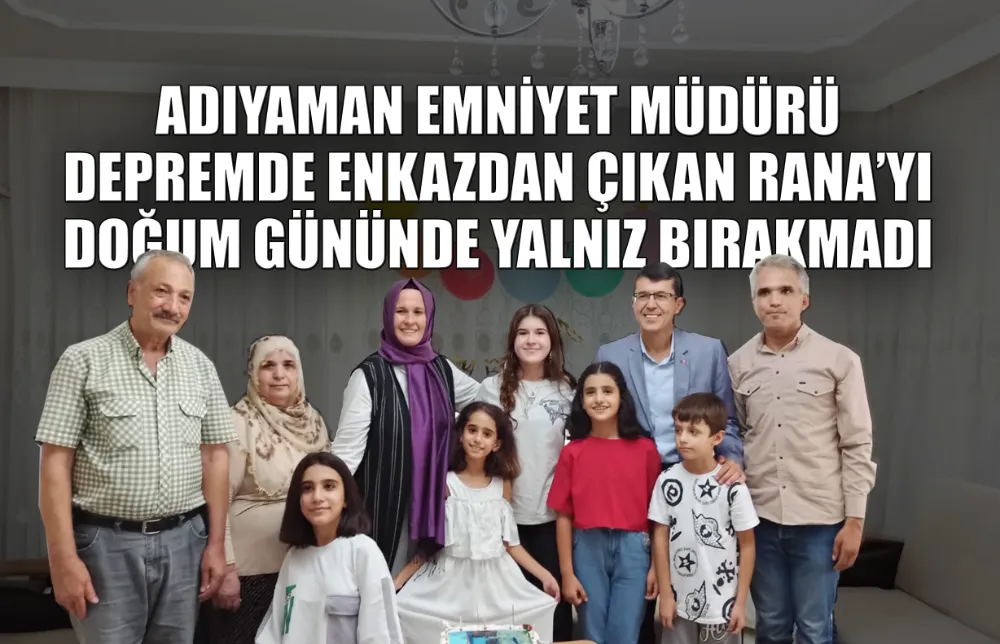ADIYAMAN EMNİYET MÜDÜRÜ DEPREMDE ENKAZ  ALTINDAN ÇIKAN RANA’YI DOĞUM GÜNÜNDE YALNIZ BIRAKMADI