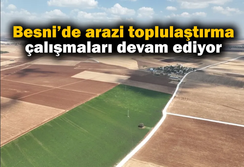 Besni’de arazi toplulaştırma çalışmaları devam ediyor 