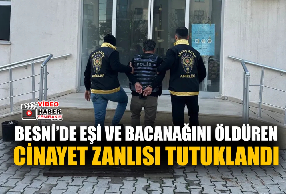 BESNİ’DE EŞİ VE BACANAĞINI ÖLDÜREN CİNAYET ZANLISI TUTUKLANDI