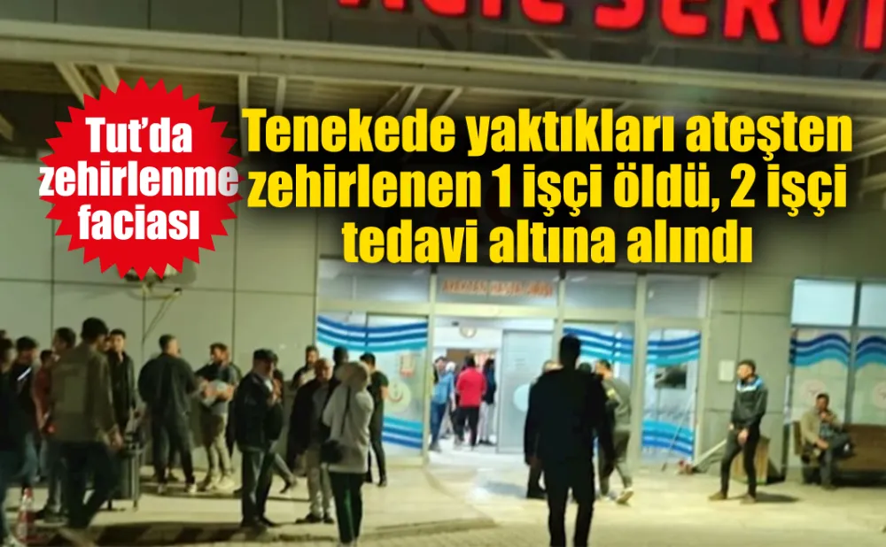 Tenekede yaktıkları ateşten zehirlenen 1 işçi öldü, 2 işçi tedavi altına alındı 