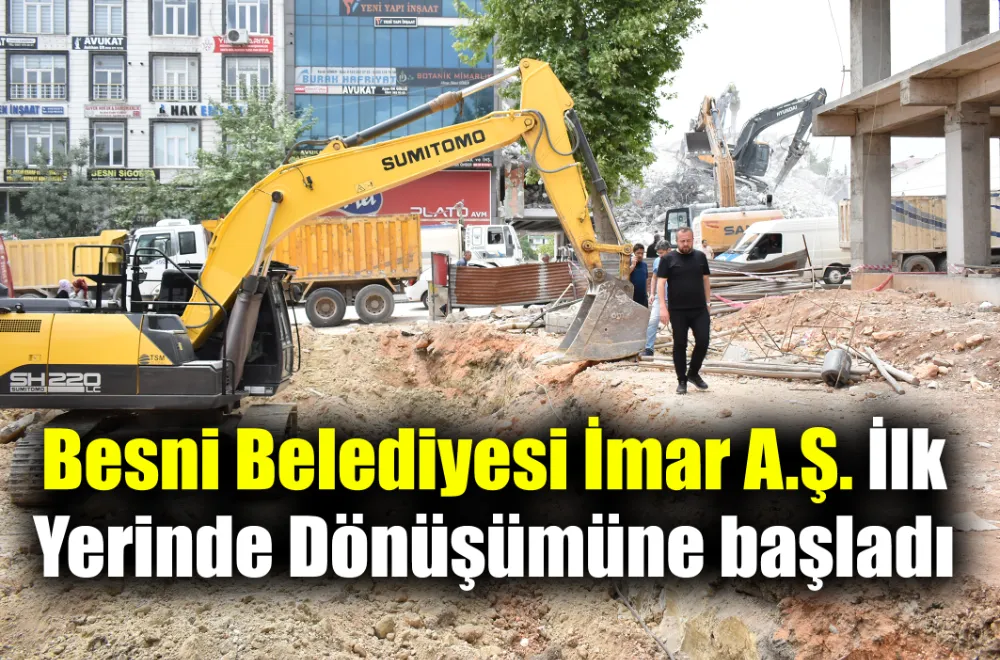 Besni Belediyesi İmar A.Ş. İlk Yerinde Dönüşümüne başladı