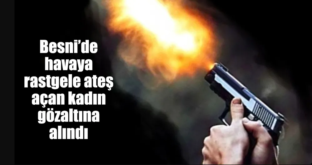 Besni’de havaya rastgele ateş açan kadın gözaltına alındı