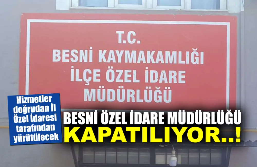 BESNİ ÖZEL İDARE MÜDÜRLÜĞÜ KAPATILIYOR