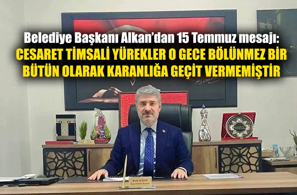 Belediye Başkanı Alkan’dan 15 Temmuz mesajı