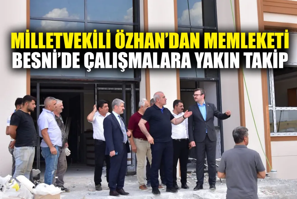 MİLLETVEKİLİ ÖZHAN’DAN MEMLEKETİNDE ÇALIŞMALARA YAKIN TAKİP