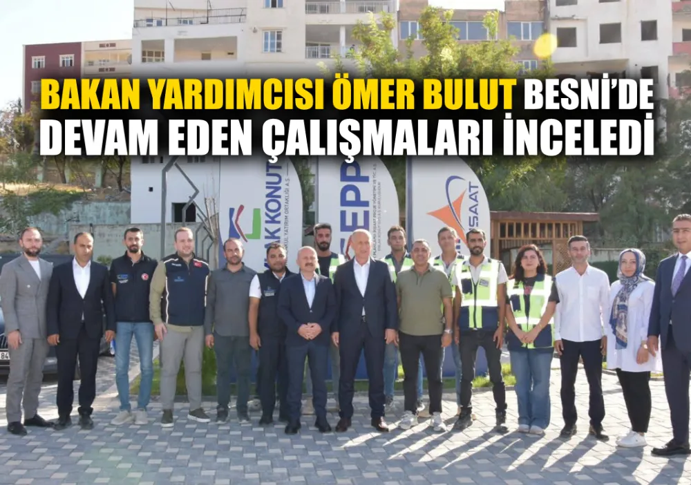 BAKAN YARDIMCISI ÖMER BULUT BESNİ’DE DEVAM EDEN ÇALIŞMALARI İNCELEDİ