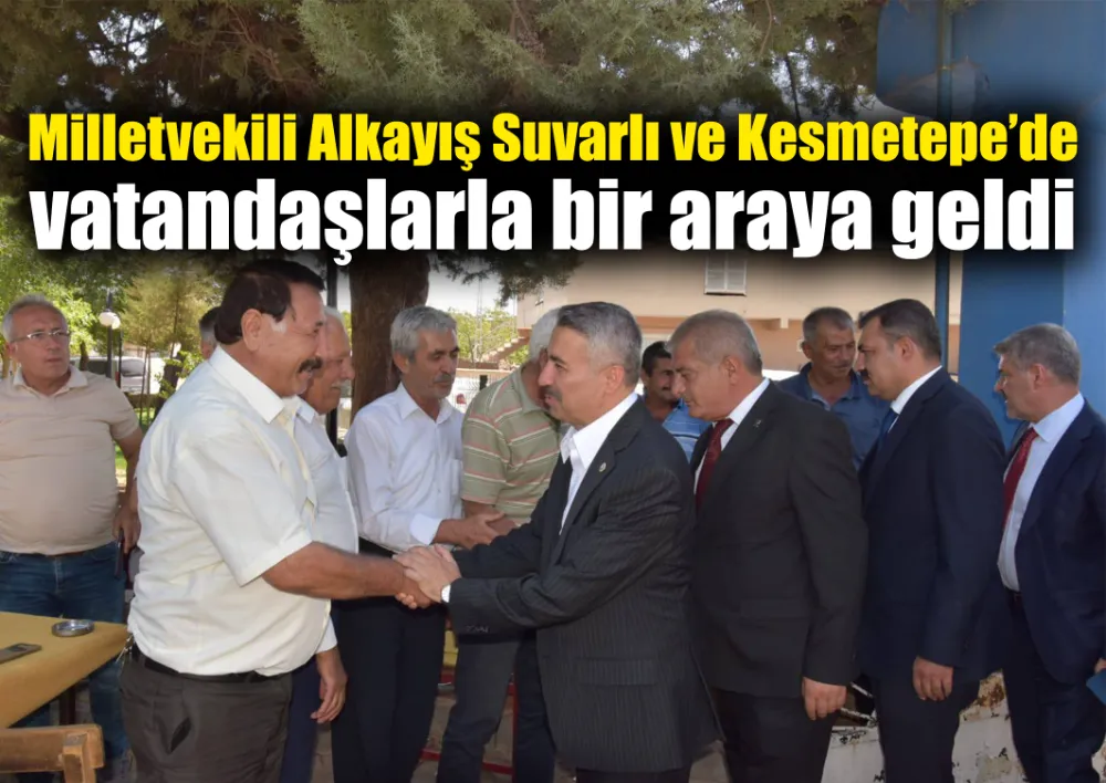 Milletvekili Alkayış Suvarlı ve Kesmetepe’de vatandaşlarla bir araya geldi